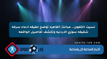 نسيت التلفون.. مباحث القاهرة توضح حقيقة ادعاء سرقة شقيقة سوزي الأردنية وتكشف تفاصيل الواقعة